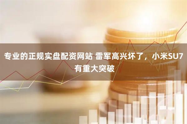 专业的正规实盘配资网站 雷军高兴坏了，小米SU7 有重大突破