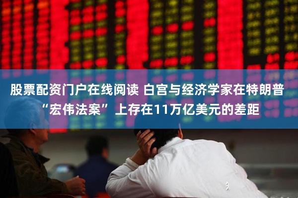 股票配资门户在线阅读 白宫与经济学家在特朗普 “宏伟法案” 上存在11万亿美元的差距