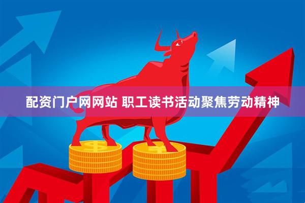 配资门户网网站 职工读书活动聚焦劳动精神