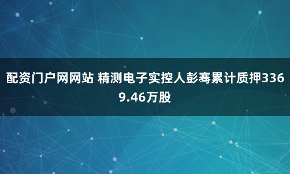 配资门户网网站 精测电子实控人彭骞累计质押3369.46万股