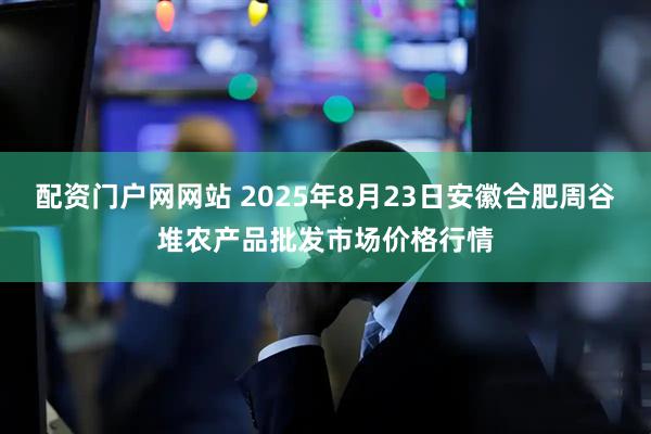 配资门户网网站 2025年8月23日安徽合肥周谷堆农产品批发市场价格行情