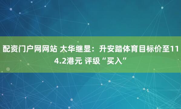配资门户网网站 大华继显：升安踏体育目标价至114.2港元 评级“买入”